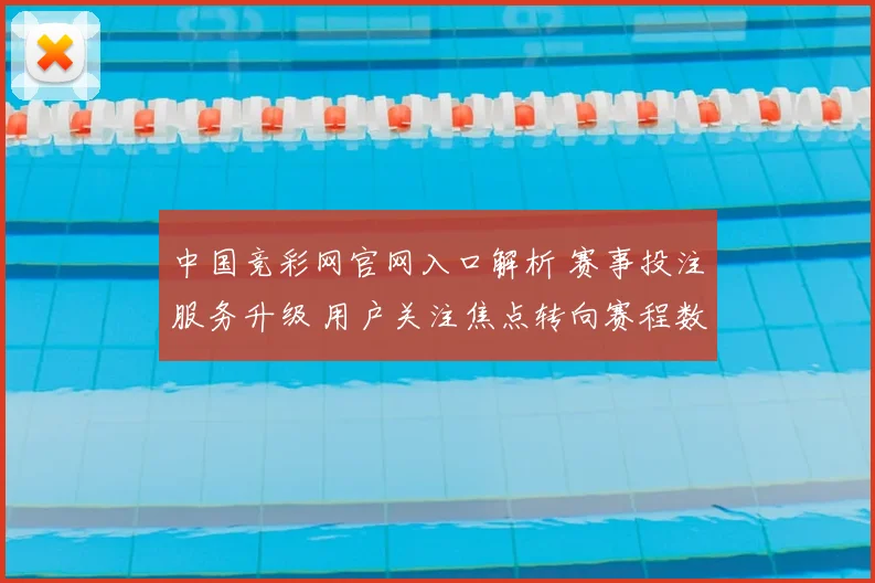 中国竞彩网官网入口解析 赛事投注服务升级 用户关注焦点转向赛程数据
