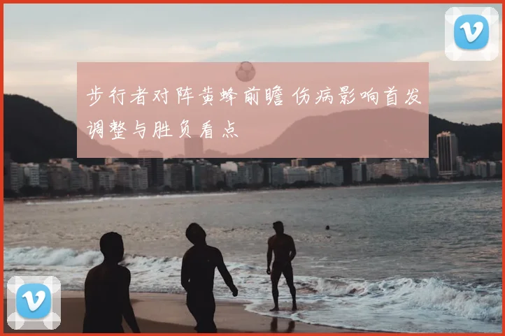 步行者对阵黄蜂前瞻 伤病影响首发调整与胜负看点